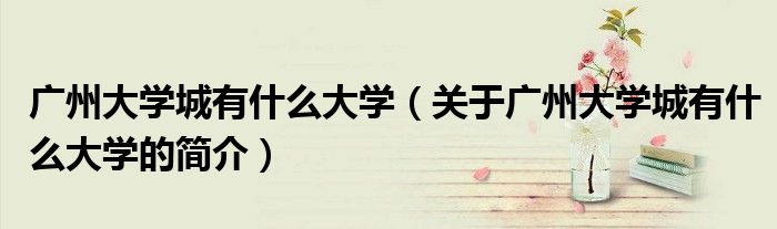 廣州大學城有什么大學（關于廣州大學城有什么大學的簡介）