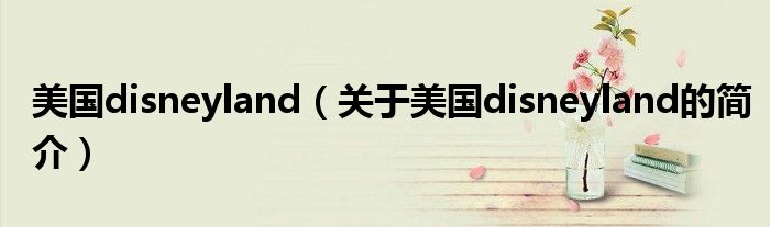 美國disneyland（關(guān)于美國disneyland的簡(jiǎn)介）