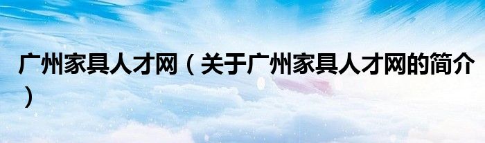 廣州家具人才網（關于廣州家具人才網的簡介）