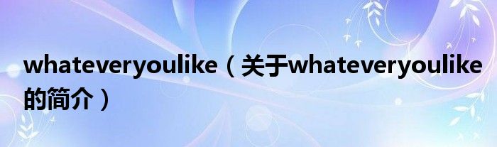 whateveryoulike（關于whateveryoulike的簡介）