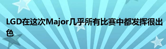 LGD在這次Major幾乎所有比賽中都發揮很出色