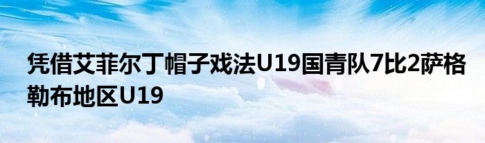憑借艾菲爾丁帽子戲法U19國青隊7比2薩格勒布地區U19