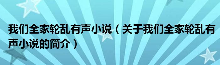 我們全家輪亂有聲小說（關于我們全家輪亂有聲小說的簡介）