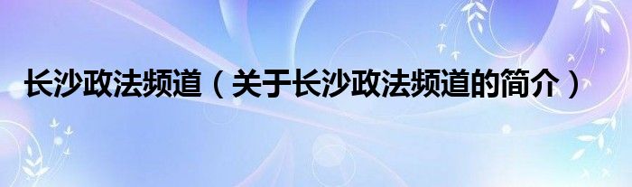 長沙政法頻道（關于長沙政法頻道的簡介）