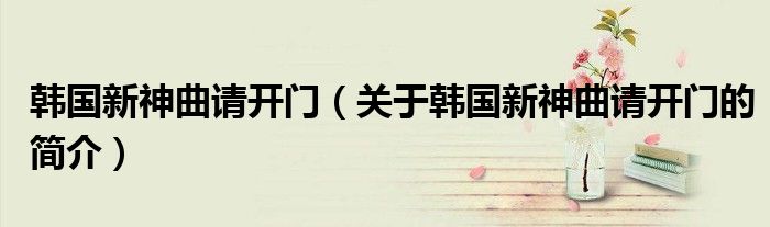 韓國新神曲請開門（關于韓國新神曲請開門的簡介）