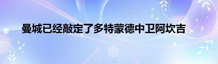 曼城已經敲定了多特蒙德中衛阿坎吉