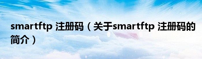 smartftp 注冊碼（關于smartftp 注冊碼的簡介）