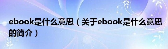 ebook是什么意思（關于ebook是什么意思的簡介）