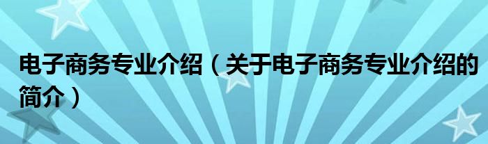 電子商務專業介紹（關于電子商務專業介紹的簡介）