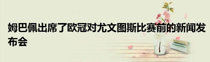 姆巴佩出席了歐冠對尤文圖斯比賽前的新聞發布會