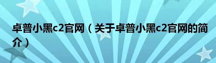 卓普小黑c2官網（關于卓普小黑c2官網的簡介）