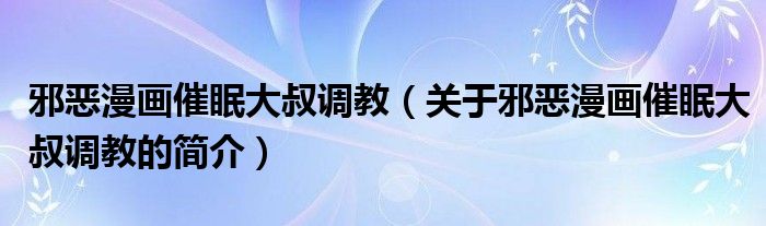 邪惡漫畫催眠大叔調教（關于邪惡漫畫催眠大叔調教的簡介）