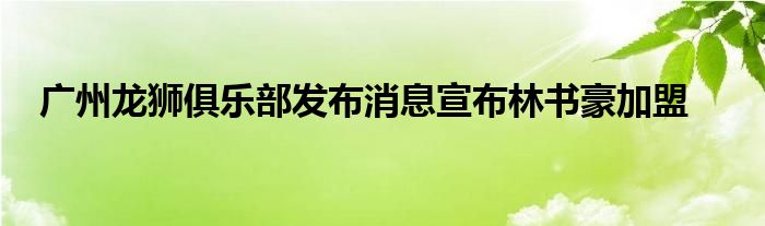 廣州龍獅俱樂部發布消息宣布林書豪加盟