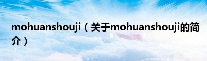 mohuanshouji（關于mohuanshouji的簡介）