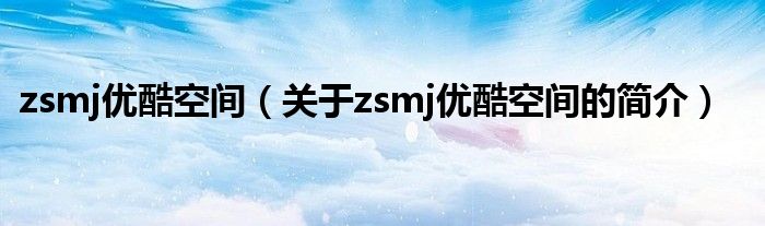 zsmj優酷空間（關于zsmj優酷空間的簡介）