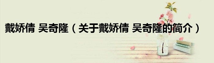 戴嬌倩 吳奇?。P(guān)于戴嬌倩 吳奇隆的簡(jiǎn)介）