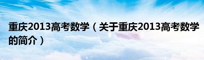 重慶2013高考數學（關于重慶2013高考數學的簡介）