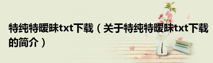 特純特曖昧txt下載（關于特純特曖昧txt下載的簡介）