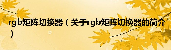 rgb矩陣切換器（關(guān)于rgb矩陣切換器的簡(jiǎn)介）