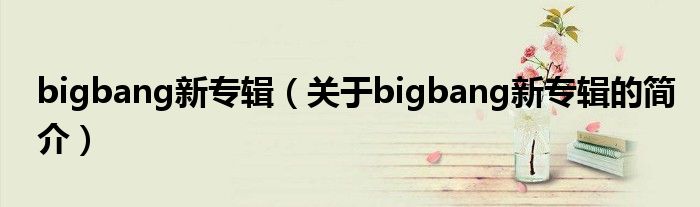 bigbang新專(zhuān)輯（關(guān)于bigbang新專(zhuān)輯的簡(jiǎn)介）