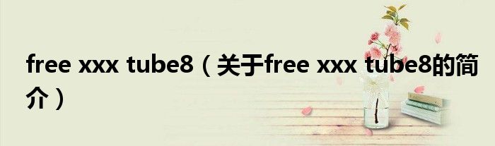 free xxx tube8（關于free xxx tube8的簡介）