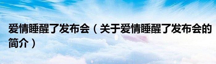 愛情睡醒了發布會（關于愛情睡醒了發布會的簡介）