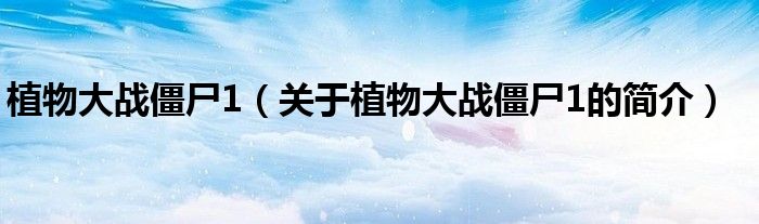 植物大戰僵尸1（關于植物大戰僵尸1的簡介）