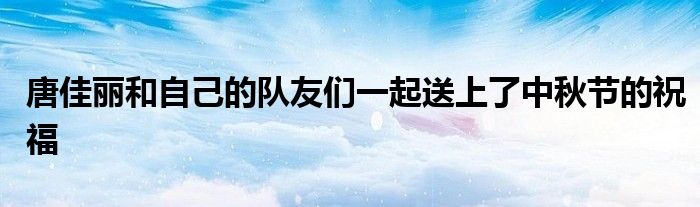 唐佳麗和自己的隊友們一起送上了中秋節的祝福