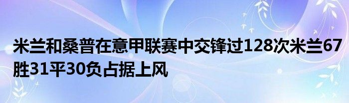 米蘭和桑普在意甲聯賽中交鋒過128次米蘭67勝31平30負占據上風