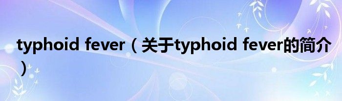 typhoid fever（關于typhoid fever的簡介）