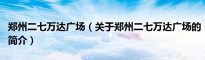 鄭州二七萬達廣場（關于鄭州二七萬達廣場的簡介）