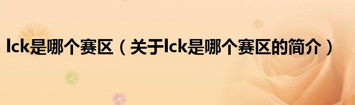 lck是哪個賽區(qū)（關(guān)于lck是哪個賽區(qū)的簡介）