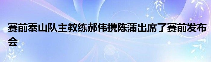 賽前泰山隊主教練郝偉攜陳蒲出席了賽前發布會