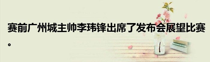 賽前廣州城主帥李瑋鋒出席了發布會展望比賽。