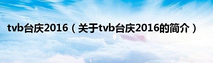 tvb臺慶2016（關于tvb臺慶2016的簡介）