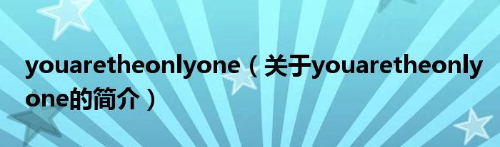 youaretheonlyone（關于youaretheonlyone的簡介）