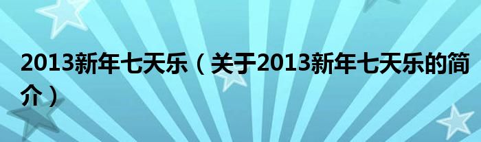 2013新年七天樂（關于2013新年七天樂的簡介）
