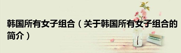 韓國所有女子組合（關于韓國所有女子組合的簡介）