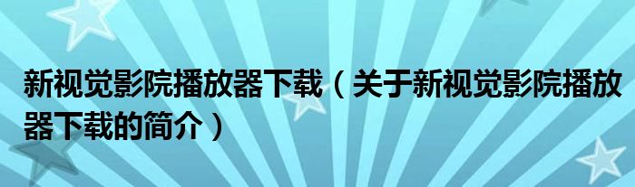 新視覺影院播放器下載（關于新視覺影院播放器下載的簡介）
