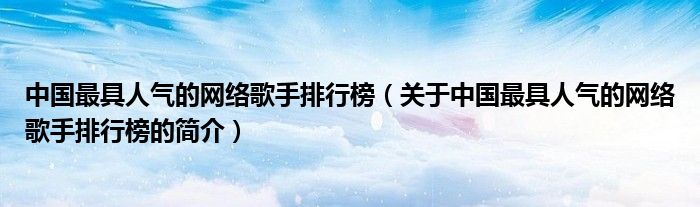 中國最具人氣的網絡歌手排行榜（關于中國最具人氣的網絡歌手排行榜的簡介）