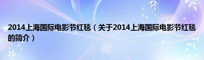 2014上海國際電影節紅毯（關于2014上海國際電影節紅毯的簡介）