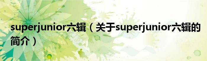 superjunior六輯（關于superjunior六輯的簡介）