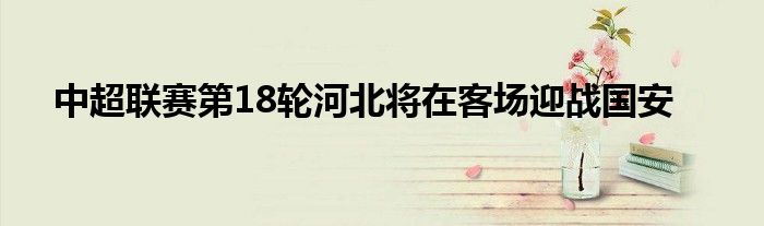 中超聯賽第18輪河北將在客場迎戰國安