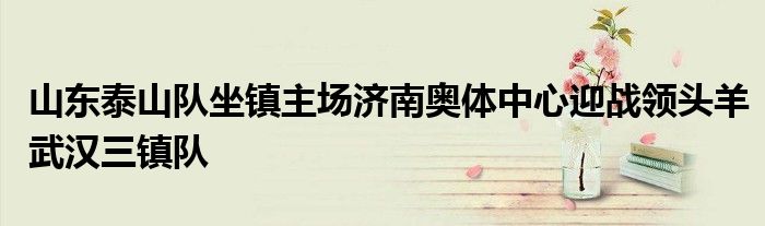 山東泰山隊坐鎮主場濟南奧體中心迎戰領頭羊武漢三鎮隊