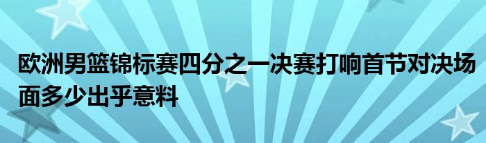歐洲男籃錦標賽四分之一決賽打響首節對決場面多少出乎意料