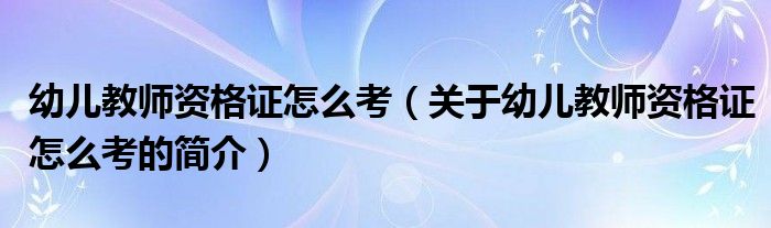 幼兒教師資格證怎么考（關于幼兒教師資格證怎么考的簡介）
