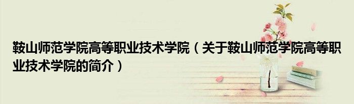 鞍山師范學院高等職業技術學院（關于鞍山師范學院高等職業技術學院的簡介）