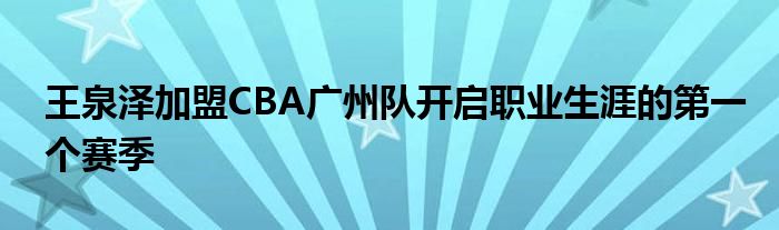 王泉澤加盟CBA廣州隊開啟職業生涯的第一個賽季
