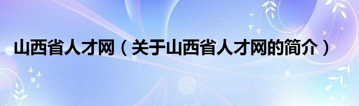 山西省人才網(wǎng)（關于山西省人才網(wǎng)的簡介）