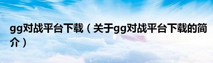 gg對戰平臺下載（關于gg對戰平臺下載的簡介）